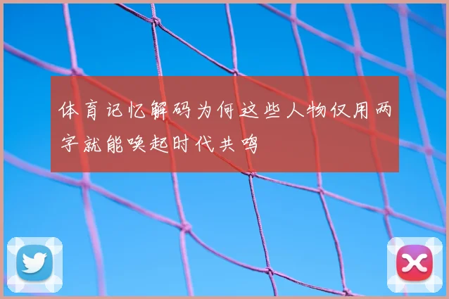 体育记忆解码为何这些人物仅用两字就能唤起时代共鸣