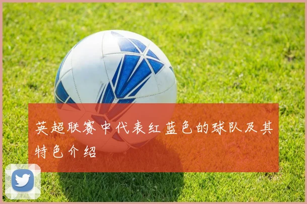 英超联赛中代表红蓝色的球队及其特色介绍