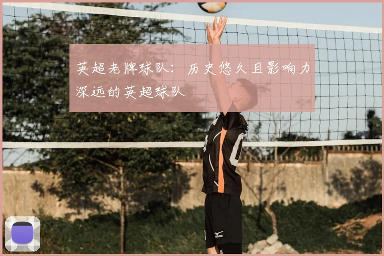 英超老牌球队:历史悠久且影响力深远的英超球队