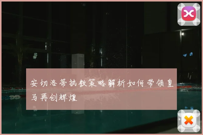 安切洛蒂执教策略解析如何带领皇马再创辉煌