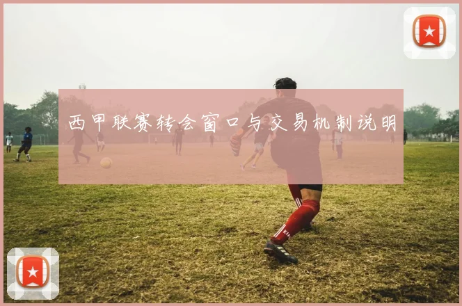 西甲联赛转会窗口与交易机制说明