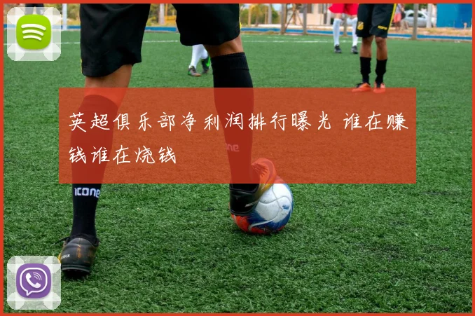 英超俱乐部净利润排行曝光 谁在赚钱谁在烧钱