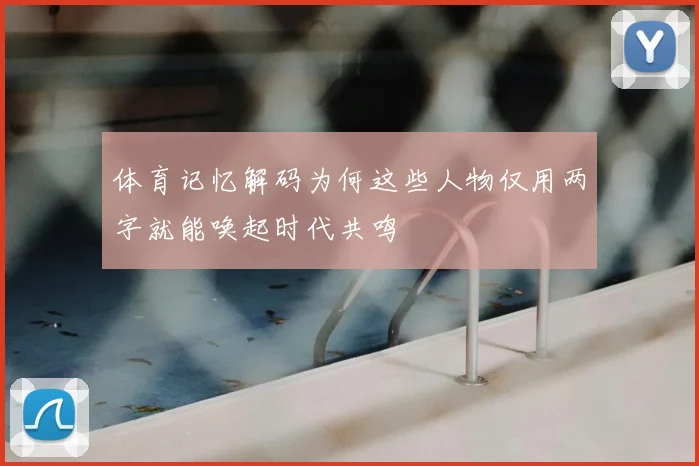 体育记忆解码为何这些人物仅用两字就能唤起时代共鸣