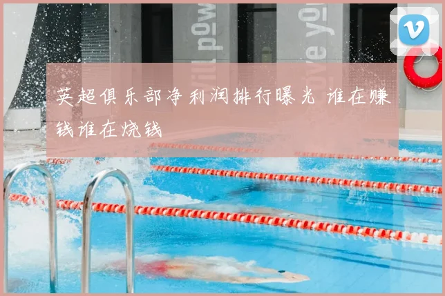 英超俱乐部净利润排行曝光 谁在赚钱谁在烧钱