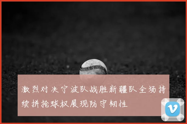 激烈对决宁波队战胜新疆队全场持续拼抢球权展现防守韧性